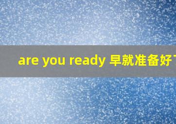 are you ready 早就准备好了